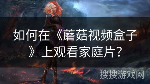 如何在《蘑菇视频盒子》上观看家庭片？