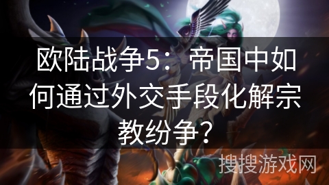 欧陆战争5：帝国中如何通过外交手段化解宗教纷争？