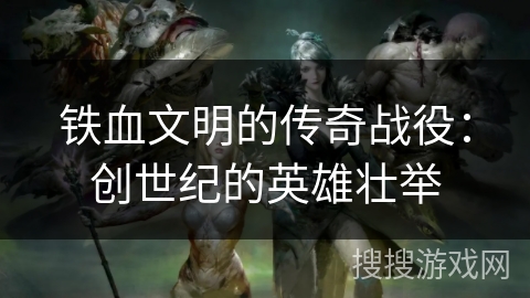 铁血文明的传奇战役：创世纪的英雄壮举
