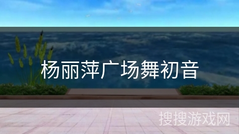 杨丽萍广场舞初音