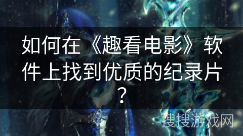 如何在《趣看电影》软件上找到优质的纪录片？