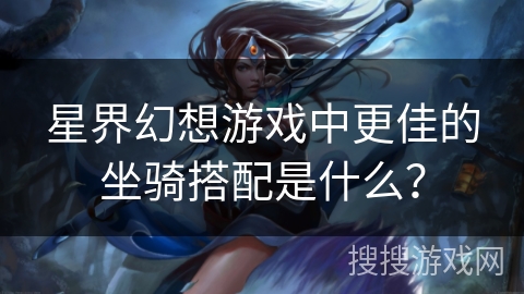 星界幻想游戏中更佳的坐骑搭配是什么？