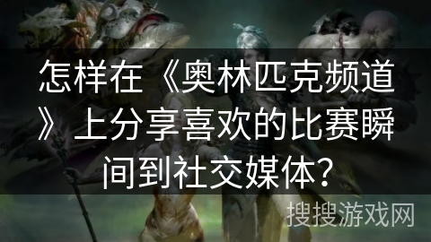 怎样在《奥林匹克频道》上分享喜欢的比赛瞬间到社交媒体？