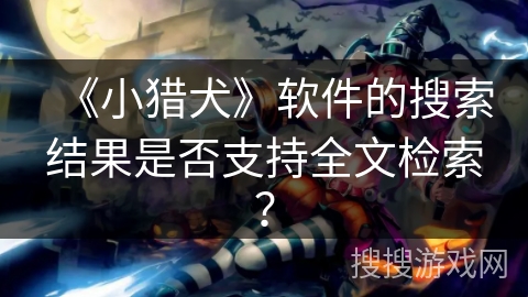 《小猎犬》软件的搜索结果是否支持全文检索？