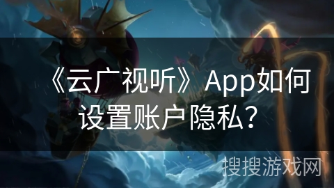 《云广视听》App如何设置账户隐私？
