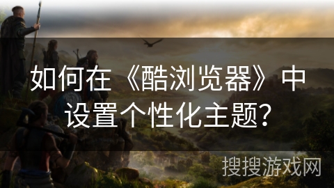 如何在《酷浏览器》中设置个性化主题？