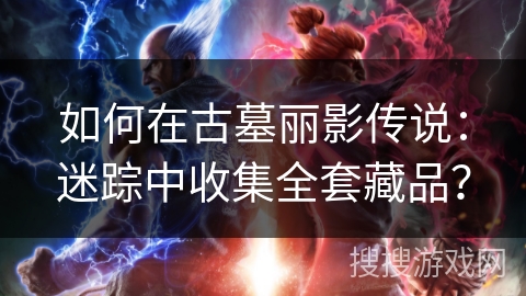 如何在古墓丽影传说：迷踪中收集全套藏品？