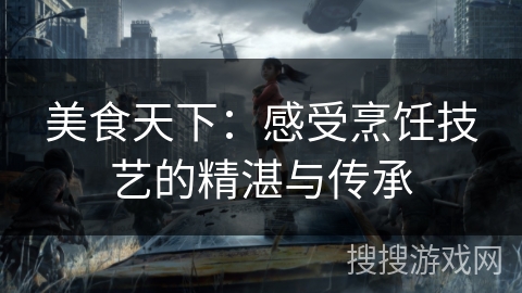 美食天下：感受烹饪技艺的精湛与传承