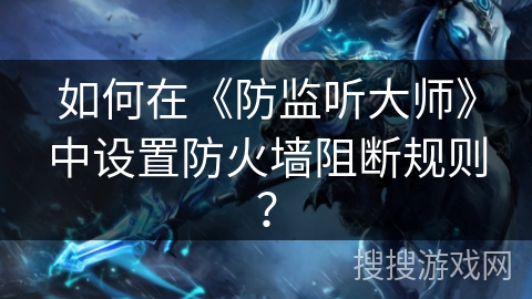 如何在《防监听大师》中设置防火墙阻断规则？