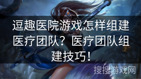 逗趣医院游戏怎样组建医疗团队？医疗团队组建技巧！