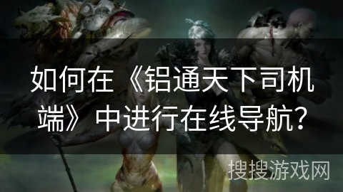 如何在《铝通天下司机端》中进行在线导航？
