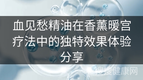 血见愁精油在香薰暖宫疗法中的独特效果体验分享