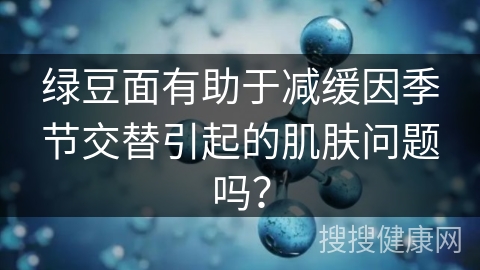 绿豆面有助于减缓因季节交替引起的肌肤问题吗？