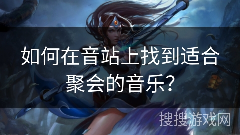 如何在音站上找到适合聚会的音乐？