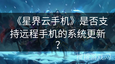 《星界云手机》是否支持远程手机的系统更新？