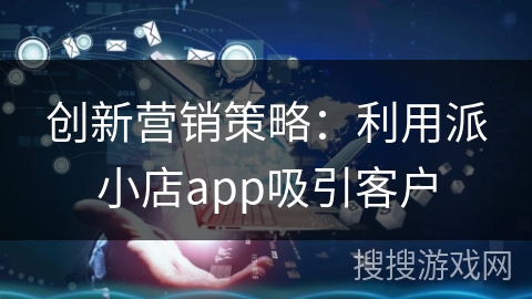 创新营销策略：利用派小店app吸引客户