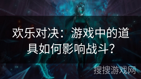 欢乐对决：游戏中的道具如何影响战斗？