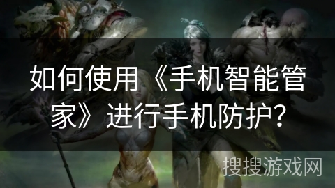 如何使用《手机智能管家》进行手机防护？