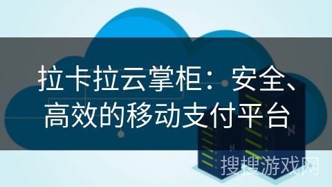 拉卡拉云掌柜：安全、高效的移动支付平台