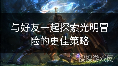 与好友一起探索光明冒险的更佳策略