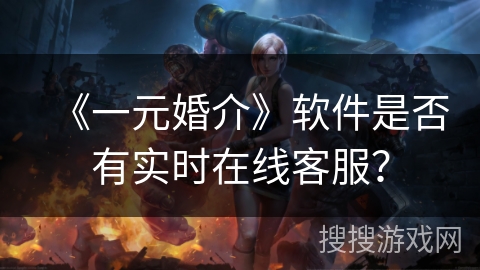 《一元婚介》软件是否有实时在线客服？