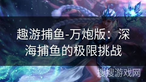 趣游捕鱼-万炮版：深海捕鱼的极限挑战