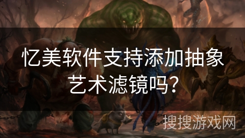 忆美软件支持添加抽象艺术滤镜吗? 忆美软件支持添加抽象艺术滤镜吗?