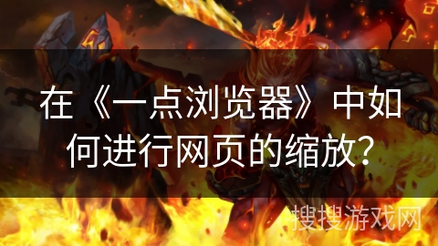 在《一点浏览器》中如何进行网页的缩放? 在《一点浏览器》中如何进行网页的缩放?