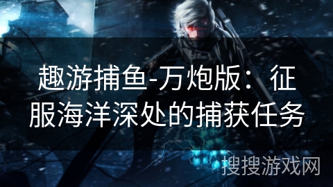 趣游捕鱼-万炮版：征服海洋深处的捕获任务
