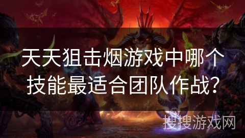 天天狙击烟游戏中哪个技能最适合团队作战？