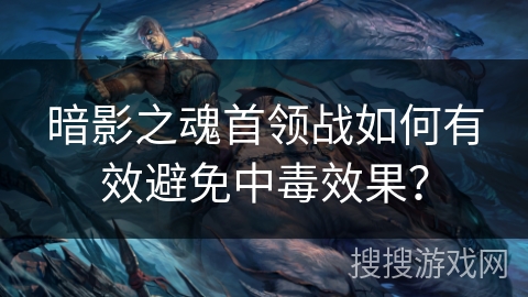 暗影之魂首领战如何有效避免中毒效果? 暗影之魂首领战如何有效避免中毒效果?