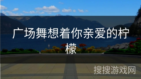 广场舞想着你亲爱的柠檬