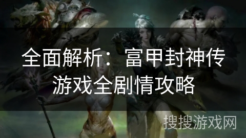 全面解析：富甲封神传游戏全剧情攻略