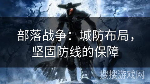 部落战争：城防布局，坚固防线的保障