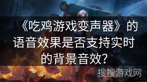 《吃鸡游戏变声器》的语音效果是否支持实时的背景音效？