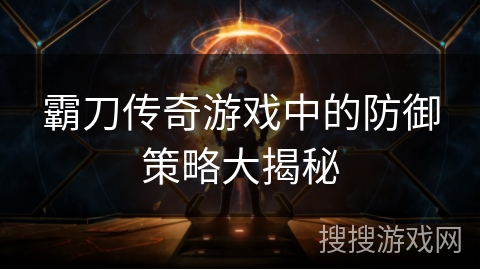 霸刀传奇游戏中的防御策略大揭秘