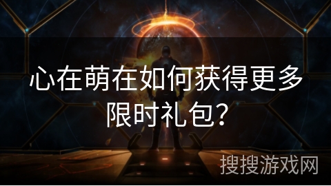 心在萌在如何获得更多限时礼包？