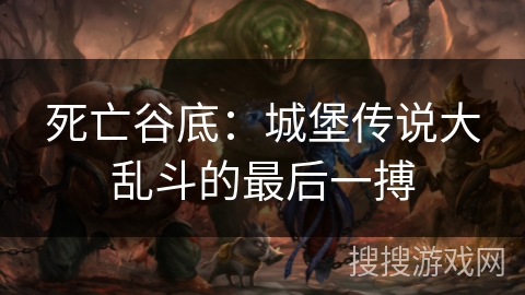 死亡谷底：城堡传说大乱斗的最后一搏