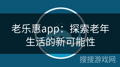 老乐惠app：探索老年生活的新可能性