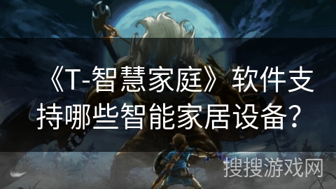 《T-智慧家庭》软件支持哪些智能家居设备? 《T-智慧家庭》软件支持哪些智能家居设备?
