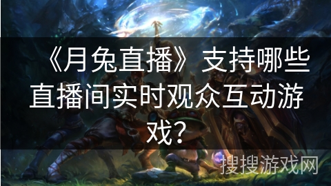 《月兔直播》支持哪些直播间实时观众互动游戏？