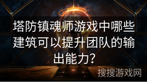 塔防镇魂师游戏中哪些建筑可以提升团队的输出能力？