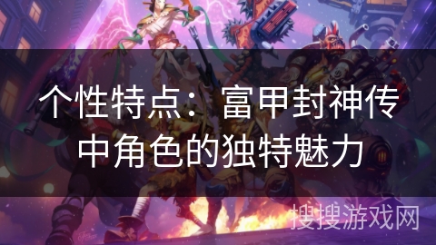 个性特点：富甲封神传中角色的独特魅力