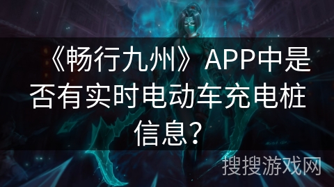 《畅行九州》APP中是否有实时电动车充电桩信息？