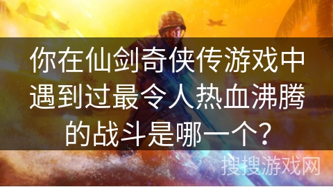 你在仙剑奇侠传游戏中遇到过最令人热血沸腾的战斗是哪一个? 你在仙剑奇侠传游戏中遇到过最令人热血沸腾的战斗是哪一个?