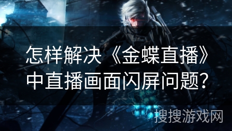 怎样解决《金蝶直播》中直播画面闪屏问题？