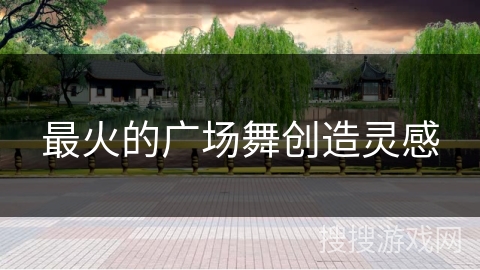 最火的广场舞创造灵感