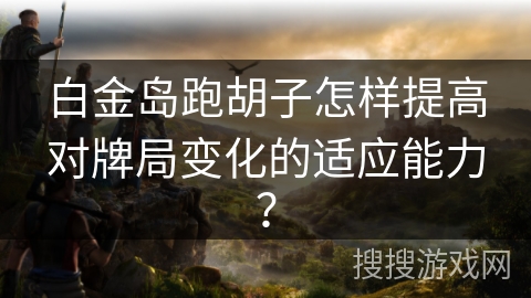 白金岛跑胡子怎样提高对牌局变化的适应能力？