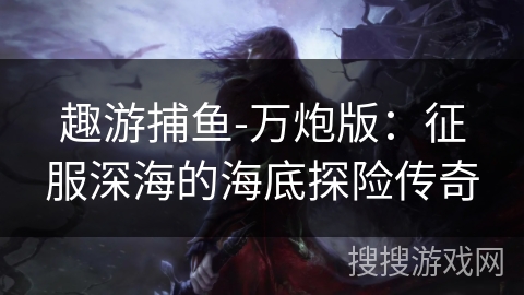 趣游捕鱼-万炮版：征服深海的海底探险传奇