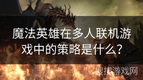 魔法英雄在多人联机游戏中的策略是什么？